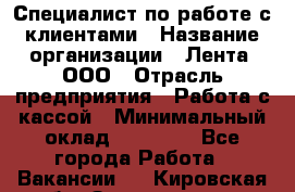 Специалист по работе с клиентами › Название организации ­ Лента, ООО › Отрасль предприятия ­ Работа с кассой › Минимальный оклад ­ 17 000 - Все города Работа » Вакансии   . Кировская обл.,Захарищево п.